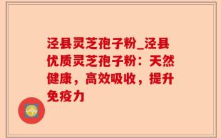 泾县灵芝孢子粉_泾县优质灵芝孢子粉：天然健康，高效吸收，提升免疫力