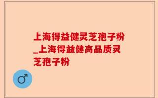 上海得益健灵芝孢子粉_上海得益健高品质灵芝孢子粉