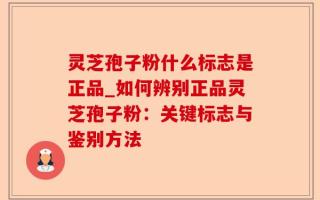 灵芝孢子粉什么标志是正品_如何辨别正品灵芝孢子粉：关键标志与鉴别方法