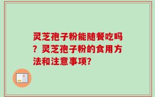 灵芝孢子粉能随餐吃吗？灵芝孢子粉的食用方法和注意事项？