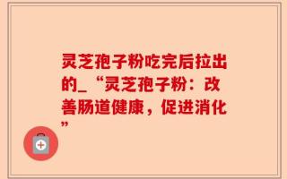 灵芝孢子粉吃完后拉出的_“灵芝孢子粉：改善肠道健康，促进消化”