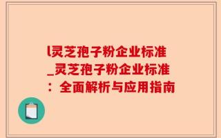 l灵芝孢子粉企业标准_灵芝孢子粉企业标准：全面解析与应用指南
