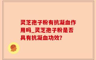 灵芝孢子粉有抗凝血作用吗_灵芝孢子粉是否具有抗凝血功效？