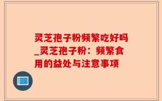 灵芝孢子粉频繁吃好吗_灵芝孢子粉：频繁食用的益处与注意事项