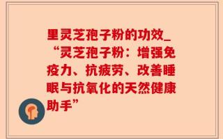 里灵芝孢子粉的功效_“灵芝孢子粉：增强免疫力、抗疲劳、改善睡眠与抗氧化的天然健康助手”