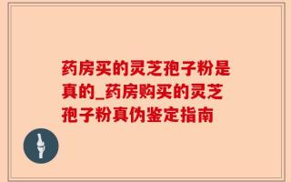 药房买的灵芝孢子粉是真的_药房购买的灵芝孢子粉真伪鉴定指南