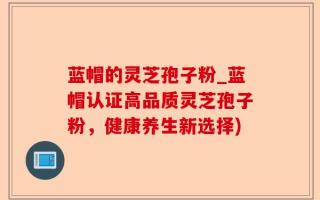 蓝帽的灵芝孢子粉_蓝帽认证高品质灵芝孢子粉，健康养生新选择)