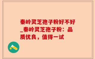 秦岭灵芝孢子粉好不好_秦岭灵芝孢子粉：品质优良，值得一试