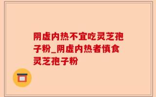 阴虚内热不宜吃灵芝孢子粉_阴虚内热者慎食灵芝孢子粉