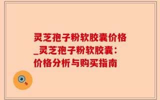 灵芝孢子粉软胶囊价格_灵芝孢子粉软胶囊：价格分析与购买指南