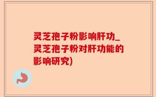 灵芝孢子粉影响肝功_灵芝孢子粉对肝功能的影响研究)