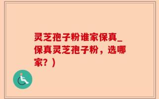灵芝孢子粉谁家保真_保真灵芝孢子粉，选哪家？)