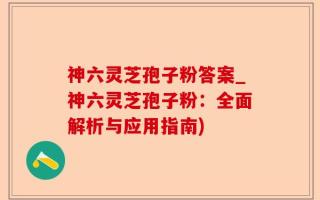 神六灵芝孢子粉答案_神六灵芝孢子粉：全面解析与应用指南)