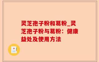 灵芝孢子粉和葛粉_灵芝孢子粉与葛粉：健康益处及使用方法