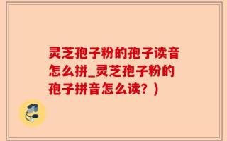灵芝孢子粉的孢子读音怎么拼_灵芝孢子粉的孢子拼音怎么读？)