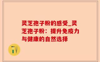 灵芝孢子粉的感受_灵芝孢子粉：提升免疫力与健康的自然选择