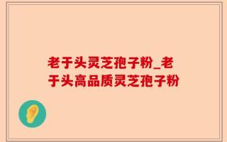 老于头灵芝孢子粉_老于头高品质灵芝孢子粉