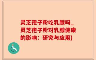 灵芝孢子粉吃乳腺吗_灵芝孢子粉对乳腺健康的影响：研究与应用)