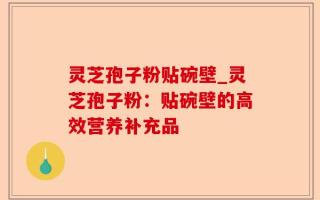 灵芝孢子粉贴碗壁_灵芝孢子粉：贴碗壁的高效营养补充品