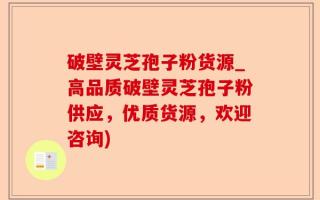 破壁灵芝孢子粉货源_高品质破壁灵芝孢子粉供应，优质货源，欢迎咨询)