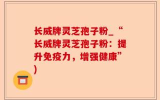 长威牌灵芝孢子粉_“长威牌灵芝孢子粉：提升免疫力，增强健康”)