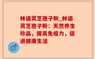 林语灵芝孢子粉_林语灵芝孢子粉：天然养生珍品，提高免疫力，促进健康生活