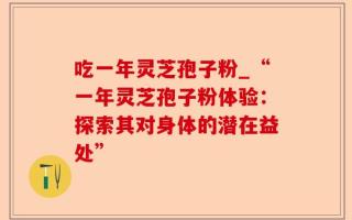 吃一年灵芝孢子粉_“一年灵芝孢子粉体验：探索其对身体的潜在益处”