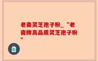 老斋灵芝孢子粉_“老斋牌高品质灵芝孢子粉”
