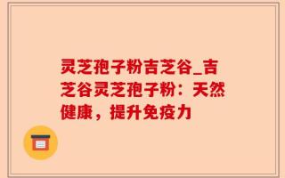 灵芝孢子粉吉芝谷_吉芝谷灵芝孢子粉：天然健康，提升免疫力