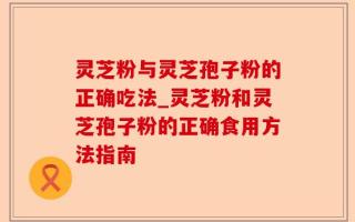 灵芝粉与灵芝孢子粉的正确吃法_灵芝粉和灵芝孢子粉的正确食用方法指南
