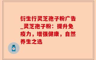 衍生行灵芝孢子粉广告_灵芝孢子粉：提升免疫力，增强健康，自然养生之选