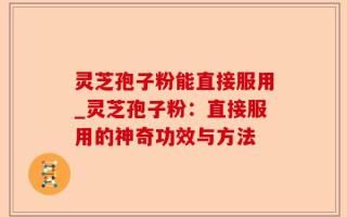 灵芝孢子粉能直接服用_灵芝孢子粉：直接服用的神奇功效与方法