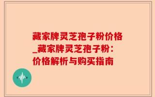 藏家牌灵芝孢子粉价格_藏家牌灵芝孢子粉：价格解析与购买指南