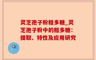 灵芝孢子粉粗多糖_灵芝孢子粉中的粗多糖：提取、特性及应用研究