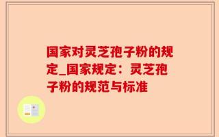 国家对灵芝孢子粉的规定_国家规定：灵芝孢子粉的规范与标准