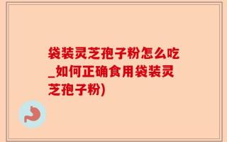 袋装灵芝孢子粉怎么吃_如何正确食用袋装灵芝孢子粉)