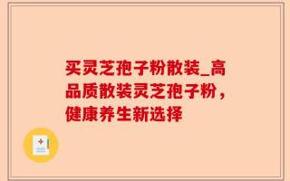 买灵芝孢子粉散装_高品质散装灵芝孢子粉，健康养生新选择
