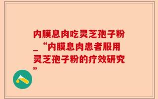 内膜息肉吃灵芝孢子粉_“内膜息肉患者服用灵芝孢子粉的疗效研究”