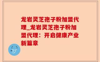 龙岩灵芝孢子粉加盟代理_龙岩灵芝孢子粉加盟代理：开启健康产业新篇章