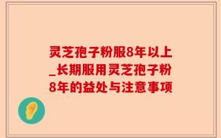 灵芝孢子粉服8年以上_长期服用灵芝孢子粉8年的益处与注意事项