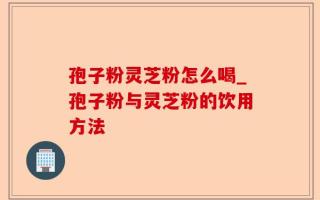 孢子粉灵芝粉怎么喝_孢子粉与灵芝粉的饮用方法