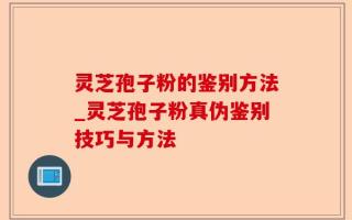 灵芝孢子粉的鉴别方法_灵芝孢子粉真伪鉴别技巧与方法