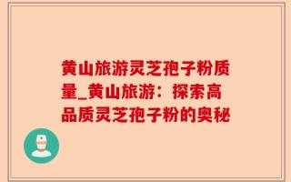 黄山旅游灵芝孢子粉质量_黄山旅游：探索高品质灵芝孢子粉的奥秘