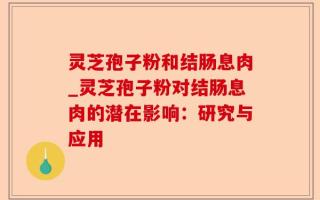 灵芝孢子粉和结肠息肉_灵芝孢子粉对结肠息肉的潜在影响：研究与应用