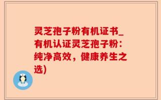 灵芝孢子粉有机证书_有机认证灵芝孢子粉：纯净高效，健康养生之选)
