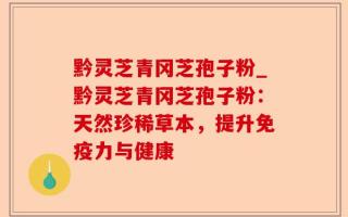 黔灵芝青冈芝孢子粉_黔灵芝青冈芝孢子粉：天然珍稀草本，提升免疫力与健康