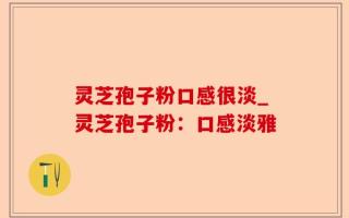 灵芝孢子粉口感很淡_灵芝孢子粉：口感淡雅