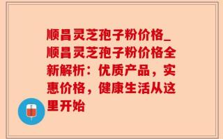 顺昌灵芝孢子粉价格_顺昌灵芝孢子粉价格全新解析：优质产品，实惠价格，健康生活从这里开始