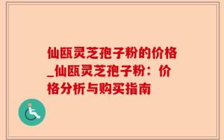 仙瓯灵芝孢子粉的价格_仙瓯灵芝孢子粉：价格分析与购买指南