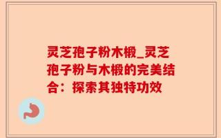 灵芝孢子粉木椴_灵芝孢子粉与木椴的完美结合：探索其独特功效